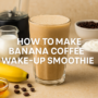 How To Make Banana Coffee Wake-Up Smoothie For An Energising Morning Boost ☕🍌✨ 7 banana coffee wake-up smoothie